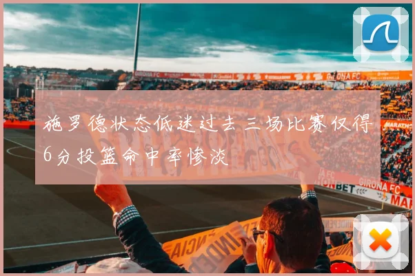 施罗德状态低迷过去三场比赛仅得6分投篮命中率惨淡
