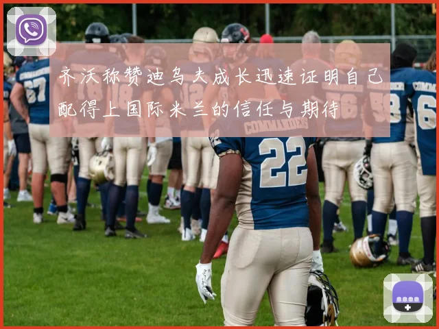 齐沃称赞迪乌夫成长迅速证明自己配得上国际米兰的信任与期待
