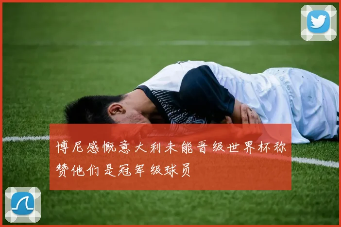 博尼感慨意大利未能晋级世界杯称赞他们是冠军级球员