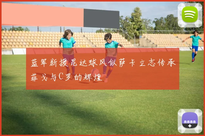 蓝军新援昆达球风似萨卡立志传承菲戈与C罗的辉煌