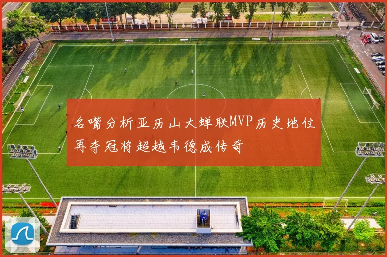 名嘴分析亚历山大蝉联MVP历史地位再夺冠将超越韦德成传奇