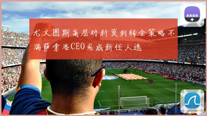尤文图斯高层对科莫利转会策略不满萨索洛CEO或成新任人选