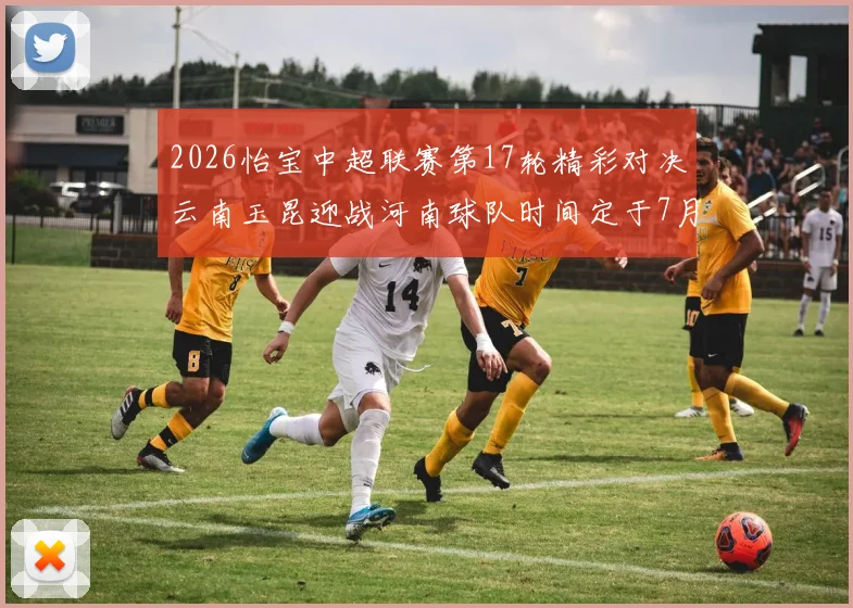 2026怡宝中超联赛第17轮精彩对决云南玉昆迎战河南球队时间定于7月3日晚上20点