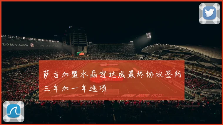 萨吉加盟水晶宫达成最终协议签约三年加一年选项