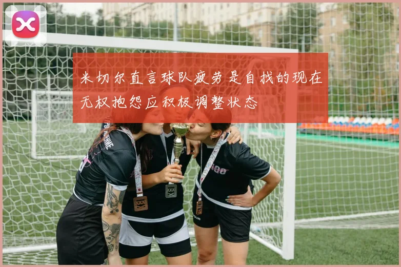 米切尔直言球队疲劳是自找的现在无权抱怨应积极调整状态