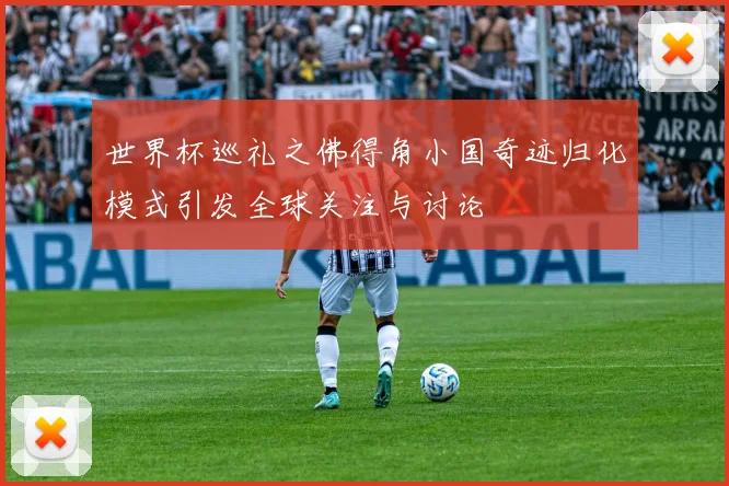 世界杯巡礼之佛得角小国奇迹归化模式引发全球关注与讨论