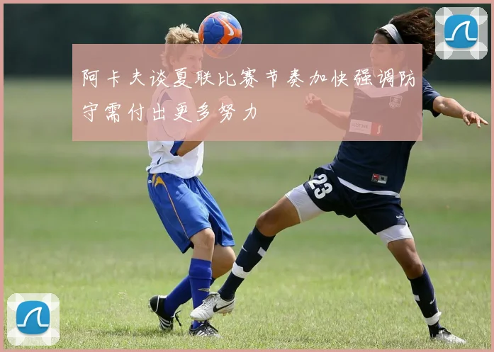 阿卡夫谈夏联比赛节奏加快强调防守需付出更多努力