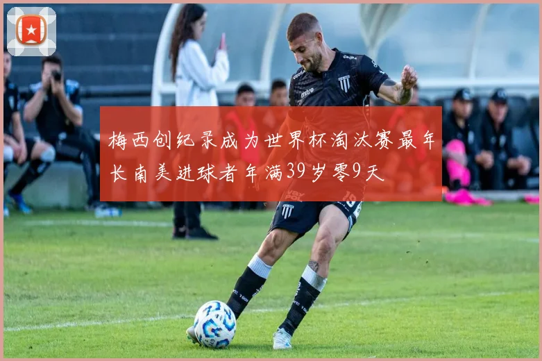 梅西创纪录成为世界杯淘汰赛最年长南美进球者年满39岁零9天