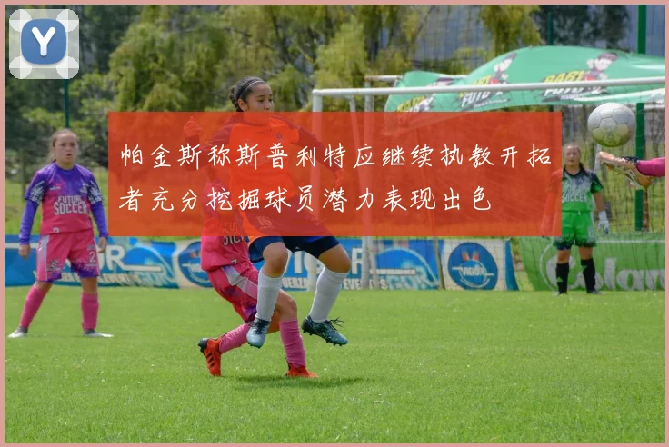 帕金斯称斯普利特应继续执教开拓者充分挖掘球员潜力表现出色