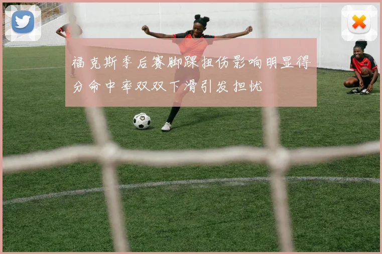 福克斯季后赛脚踝扭伤影响明显得分命中率双双下滑引发担忧