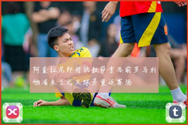 阿奎拉尼即将执教萨索洛前罗马利物浦米兰尤文球员重返赛场
