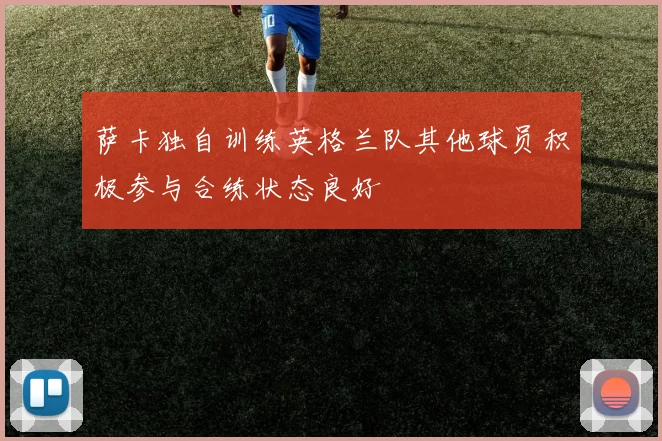 萨卡独自训练英格兰队其他球员积极参与合练状态良好