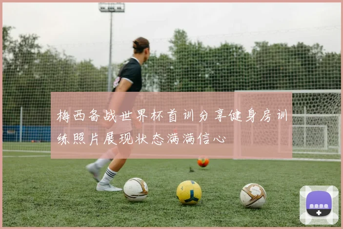 梅西备战世界杯首训分享健身房训练照片展现状态满满信心