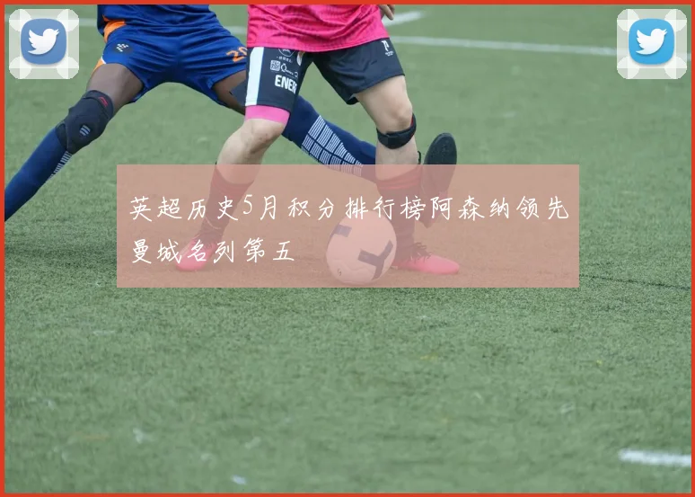 英超历史5月积分排行榜阿森纳领先曼城名列第五