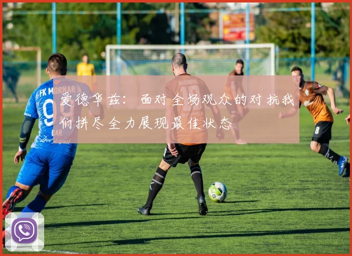 爱德华兹：面对全场观众的对抗我们拼尽全力展现最佳状态