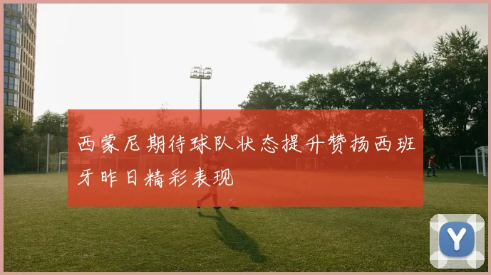 西蒙尼期待球队状态提升赞扬西班牙昨日精彩表现