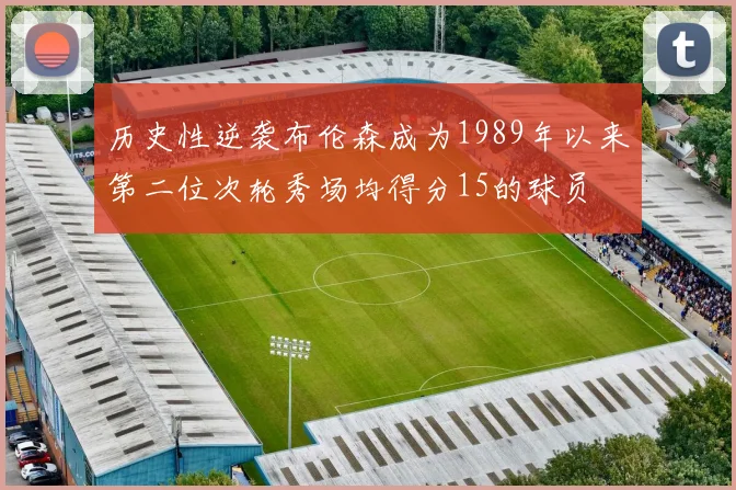 历史性逆袭布伦森成为1989年以来第二位次轮秀场均得分15的球员