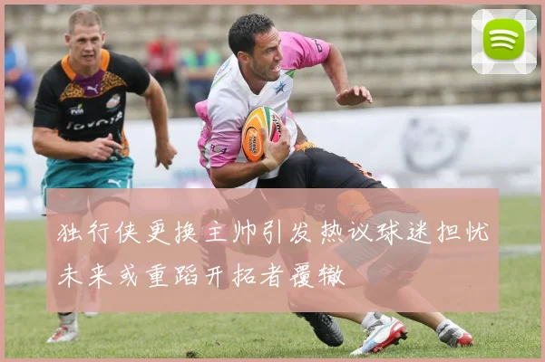 独行侠更换主帅引发热议球迷担忧未来或重蹈开拓者覆辙