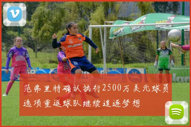 范弗里特确认执行2500万美元球员选项重返球队继续追逐梦想