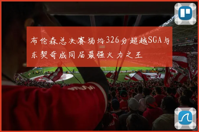 布伦森总决赛场均326分超越SGA与东契奇成同届最强火力之王