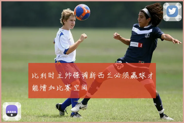 比利时主帅强调新西兰必须赢球才能增加比赛空间