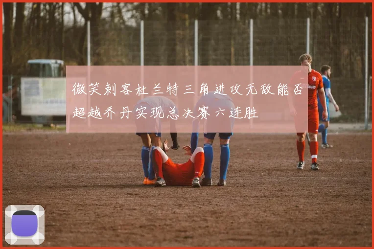 微笑刺客杜兰特三角进攻无敌能否超越乔丹实现总决赛六连胜