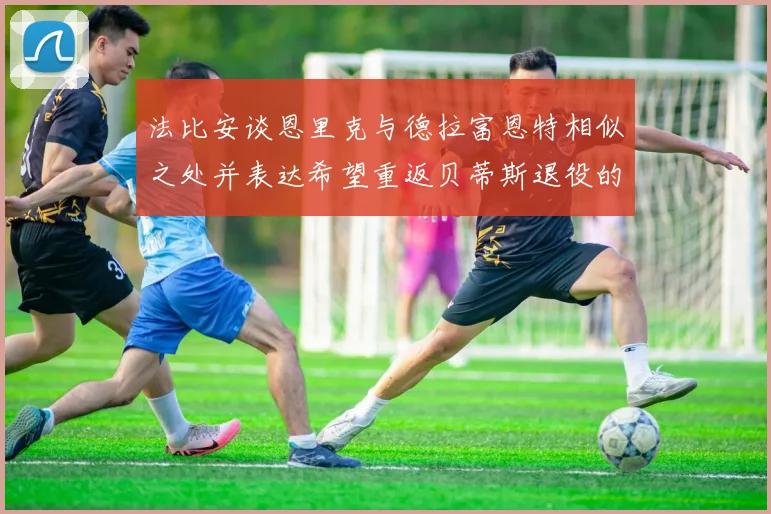 法比安谈恩里克与德拉富恩特相似之处并表达希望重返贝蒂斯退役的愿望
