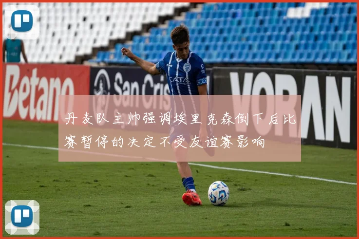 丹麦队主帅强调埃里克森倒下后比赛暂停的决定不受友谊赛影响