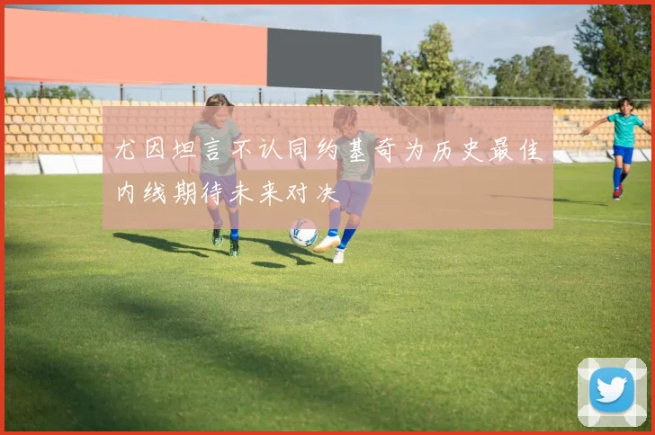 尤因坦言不认同约基奇为历史最佳内线期待未来对决