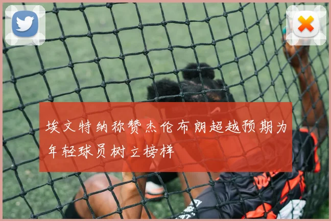 埃文特纳称赞杰伦布朗超越预期为年轻球员树立榜样