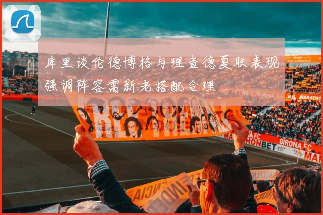 库里谈伦德博格与理查德夏联表现强调阵容需新老搭配合理