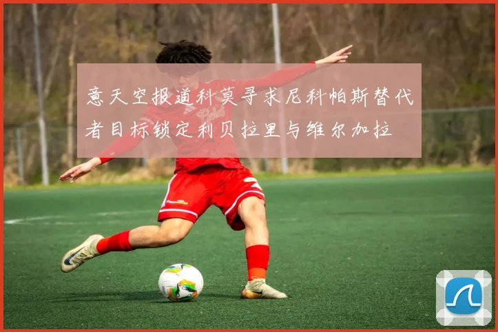 意天空报道科莫寻求尼科帕斯替代者目标锁定利贝拉里与维尔加拉