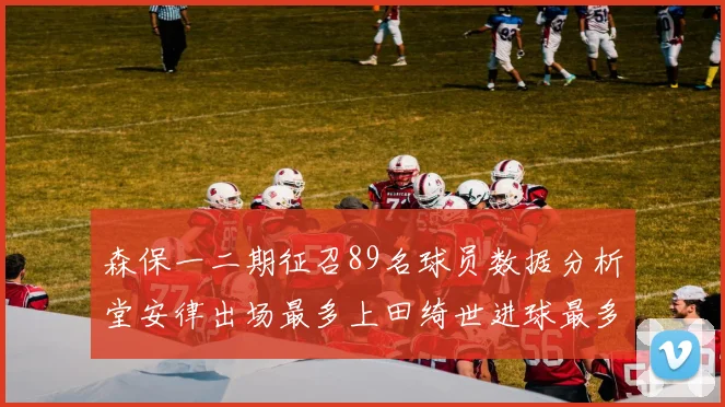 森保一二期征召89名球员数据分析堂安律出场最多上田绮世进球最多