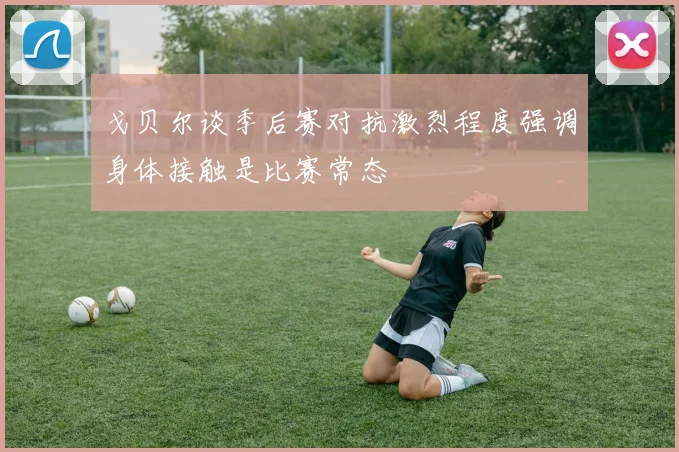 戈贝尔谈季后赛对抗激烈程度强调身体接触是比赛常态