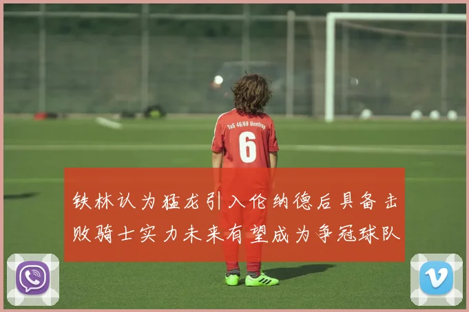 铁林认为猛龙引入伦纳德后具备击败骑士实力未来有望成为争冠球队