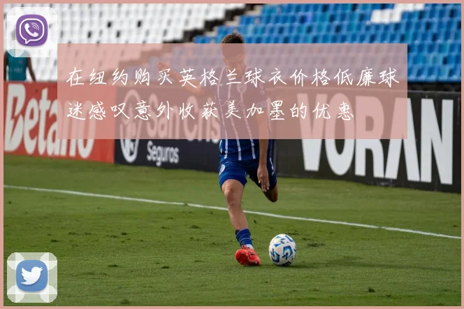 在纽约购买英格兰球衣价格低廉球迷感叹意外收获美加墨的优惠