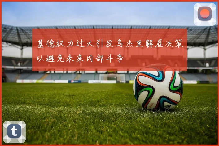 基德权力过大引发乌杰里解雇决策以避免未来内部斗争