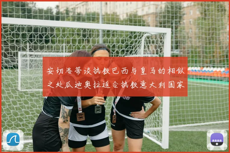 安切洛蒂谈执教巴西与皇马的相似之处瓜迪奥拉适合执教意大利国家队