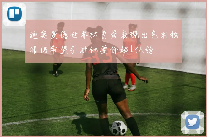 迪奥曼德世界杯首秀表现出色利物浦仍希望引进他要价超1亿镑