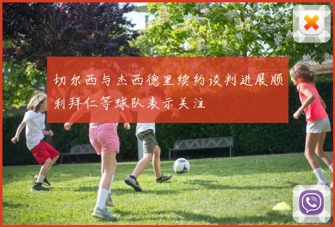 切尔西与杰西德里续约谈判进展顺利拜仁等球队表示关注