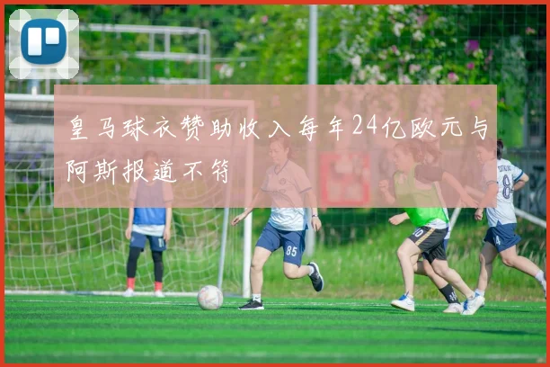 皇马球衣赞助收入每年24亿欧元与阿斯报道不符