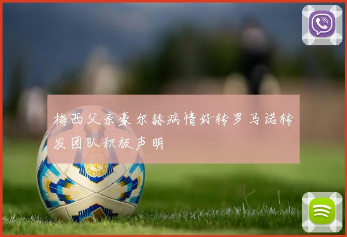 梅西父亲豪尔赫病情好转罗马诺转发团队积极声明