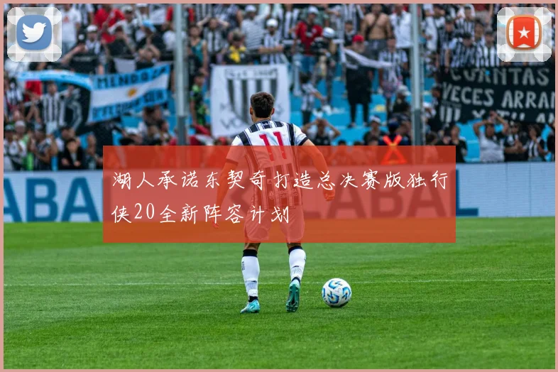 湖人承诺东契奇打造总决赛版独行侠20全新阵容计划