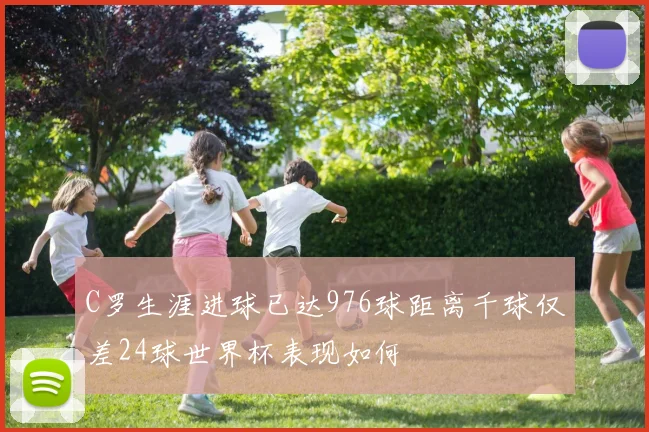 C罗生涯进球已达976球距离千球仅差24球世界杯表现如何