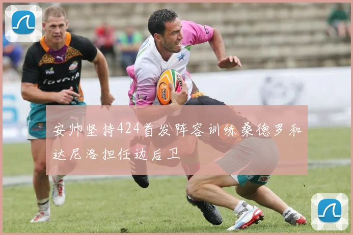 安帅坚持424首发阵容训练桑德罗和达尼洛担任边后卫